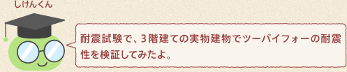 しけんくん：耐震試験で、３階建ての実物建物でツーバイフォーの耐震性を検証してみたよ。